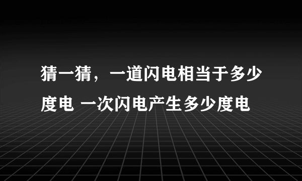 猜一猜，一道闪电相当于多少度电 一次闪电产生多少度电