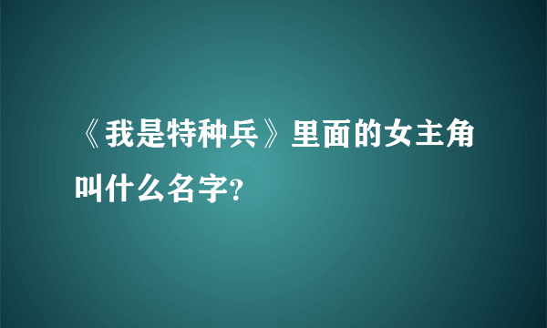 《我是特种兵》里面的女主角叫什么名字？