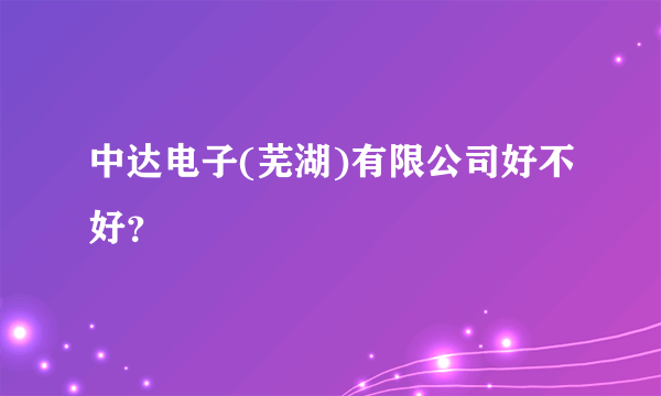 中达电子(芜湖)有限公司好不好？