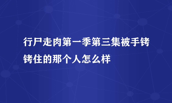 行尸走肉第一季第三集被手铐铐住的那个人怎么样