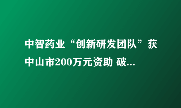 中智药业“创新研发团队”获中山市200万元资助 破壁草本业务高增长