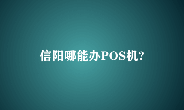 信阳哪能办POS机?