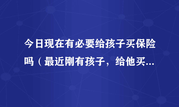 今日现在有必要给孩子买保险吗（最近刚有孩子，给他买保险有必要么）