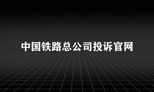 中国铁路总公司投诉官网