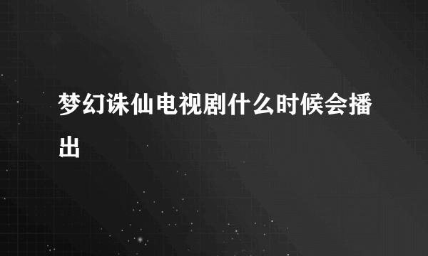 梦幻诛仙电视剧什么时候会播出