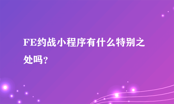 FE约战小程序有什么特别之处吗？