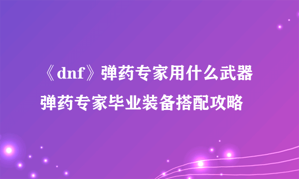 《dnf》弹药专家用什么武器 弹药专家毕业装备搭配攻略