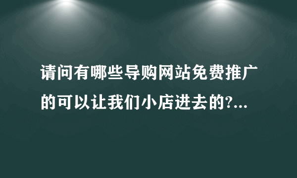 请问有哪些导购网站免费推广的可以让我们小店进去的?有知道的告诉我一下!非常感谢!