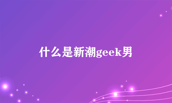 什么是新潮geek男