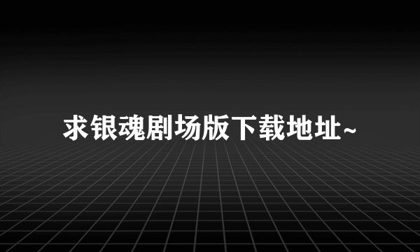 求银魂剧场版下载地址~