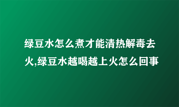 绿豆水怎么煮才能清热解毒去火,绿豆水越喝越上火怎么回事