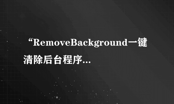 “RemoveBackground一键清除后台程序”有人装过这个吗？