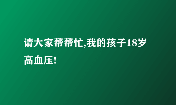 请大家帮帮忙,我的孩子18岁高血压!