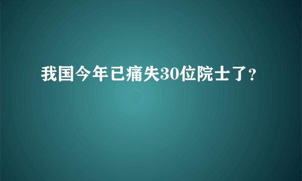 我国今年已痛失30位院士了？