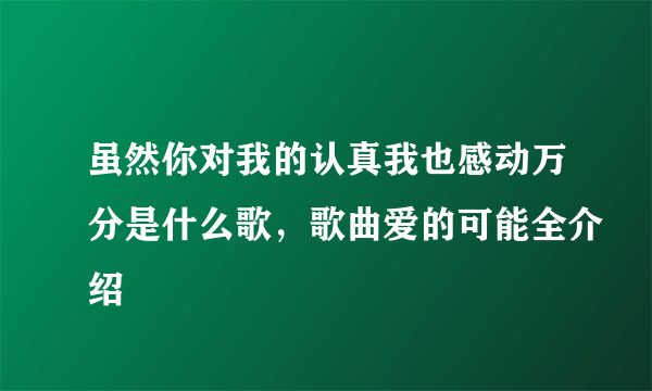 虽然你对我的认真我也感动万分是什么歌，歌曲爱的可能全介绍