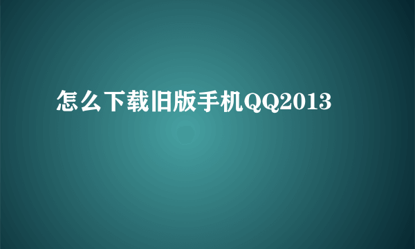 怎么下载旧版手机QQ2013