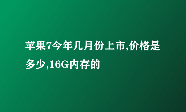 苹果7今年几月份上市,价格是多少,16G内存的