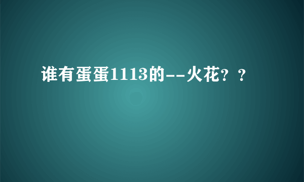 谁有蛋蛋1113的--火花？？