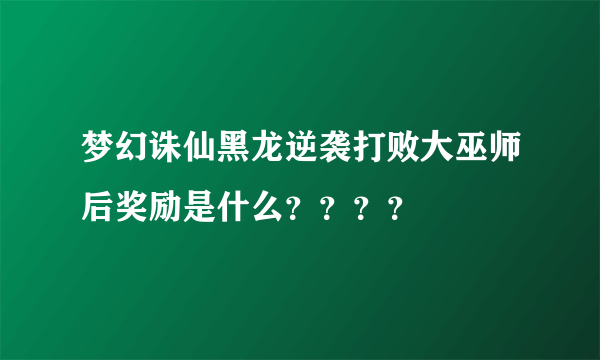 梦幻诛仙黑龙逆袭打败大巫师后奖励是什么？？？？