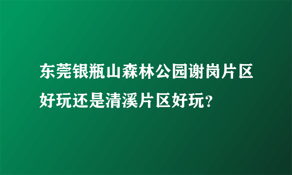 东莞银瓶山森林公园谢岗片区好玩还是清溪片区好玩？