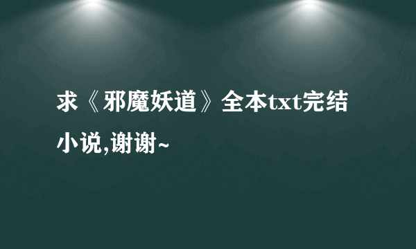 求《邪魔妖道》全本txt完结小说,谢谢~