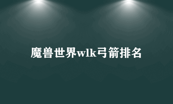 魔兽世界wlk弓箭排名