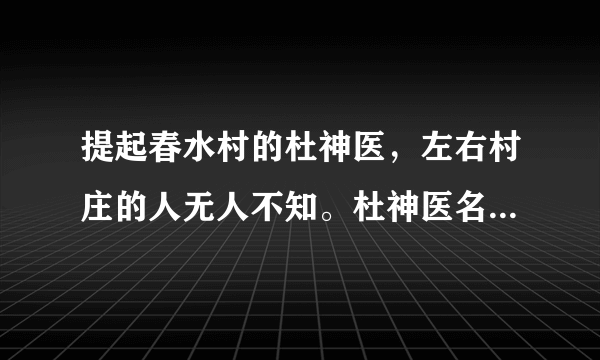 提起春水村的杜神医，左右村庄的人无人不知。杜神医名叫杜名，今年才三十岁，却已经是一个医术精湛的中医，这只能说是天才。