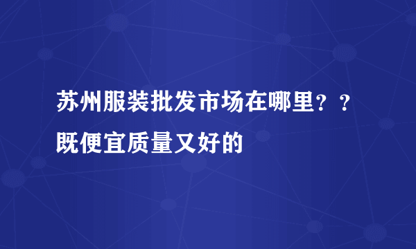 苏州服装批发市场在哪里？？既便宜质量又好的