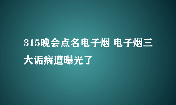 315晚会点名电子烟 电子烟三大诟病遭曝光了