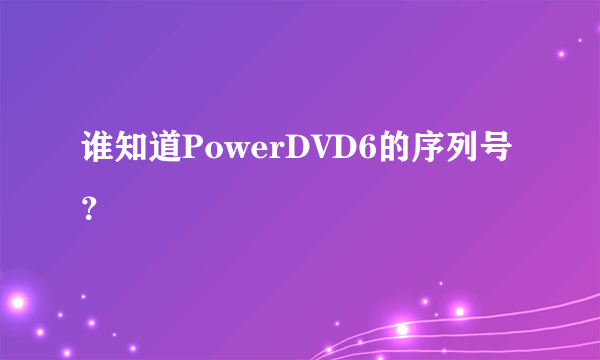 谁知道PowerDVD6的序列号？