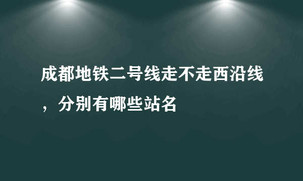 成都地铁二号线走不走西沿线，分别有哪些站名