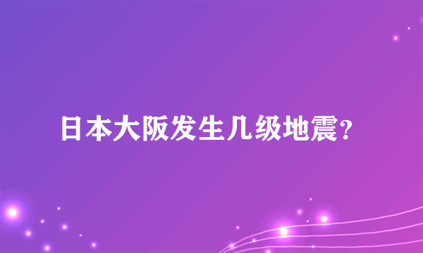 日本大阪发生几级地震？