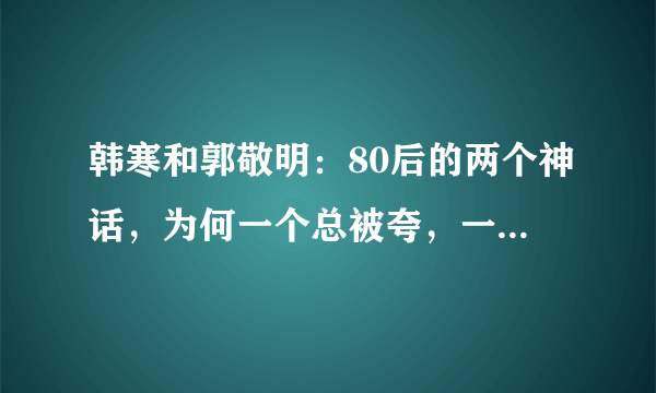 韩寒和郭敬明：80后的两个神话，为何一个总被夸，一个总被骂