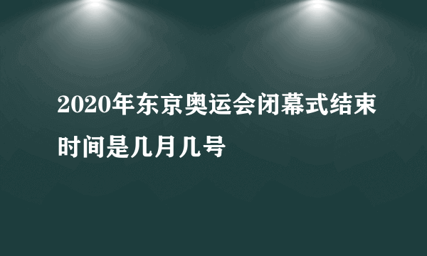 2020年东京奥运会闭幕式结束时间是几月几号