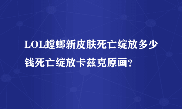 LOL螳螂新皮肤死亡绽放多少钱死亡绽放卡兹克原画？