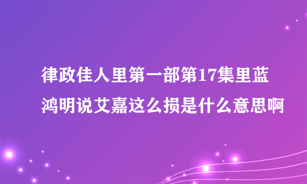 律政佳人里第一部第17集里蓝鸿明说艾嘉这么损是什么意思啊