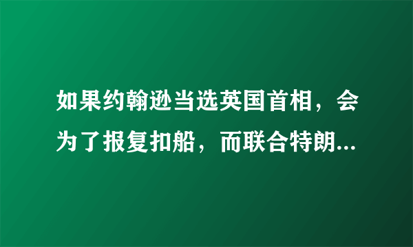 如果约翰逊当选英国首相，会为了报复扣船，而联合特朗普向伊朗发动军事打击吗？