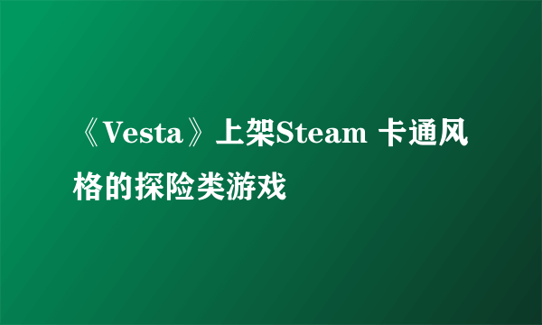 《Vesta》上架Steam 卡通风格的探险类游戏