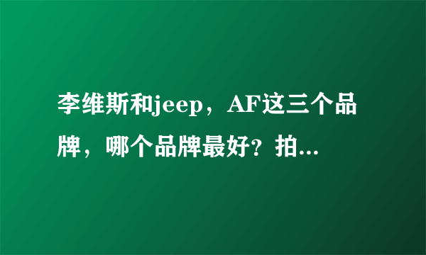 李维斯和jeep，AF这三个品牌，哪个品牌最好？拍一下名次哈