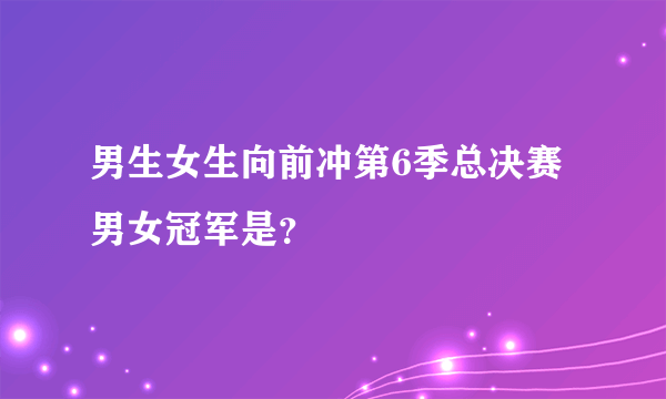 男生女生向前冲第6季总决赛男女冠军是？