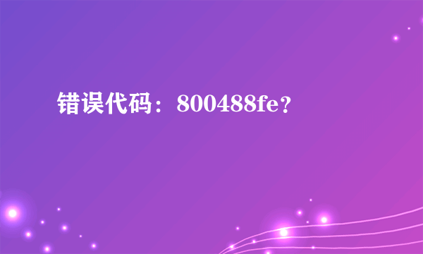 错误代码：800488fe？