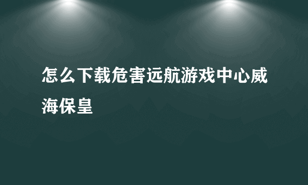 怎么下载危害远航游戏中心威海保皇