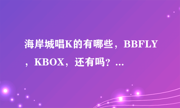 海岸城唱K的有哪些，BBFLY，KBOX，还有吗？利歌宴是不是就是BBFLY？求小房或迷你放的价格，周六晚上。