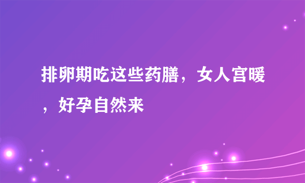 排卵期吃这些药膳，女人宫暖，好孕自然来