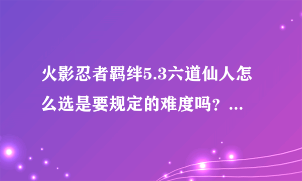 火影忍者羁绊5.3六道仙人怎么选是要规定的难度吗？密码是？