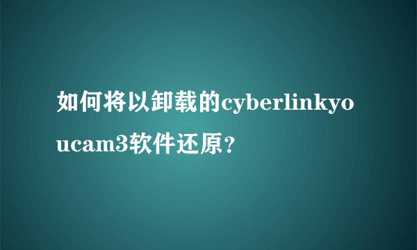 如何将以卸载的cyberlinkyoucam3软件还原？