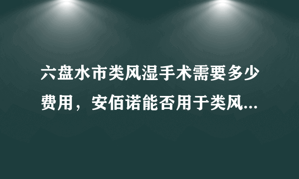 六盘水市类风湿手术需要多少费用，安佰诺能否用于类风湿关节炎患者呢