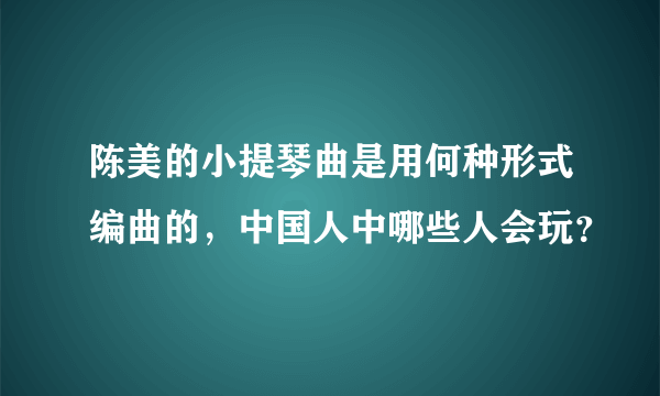 陈美的小提琴曲是用何种形式编曲的，中国人中哪些人会玩？