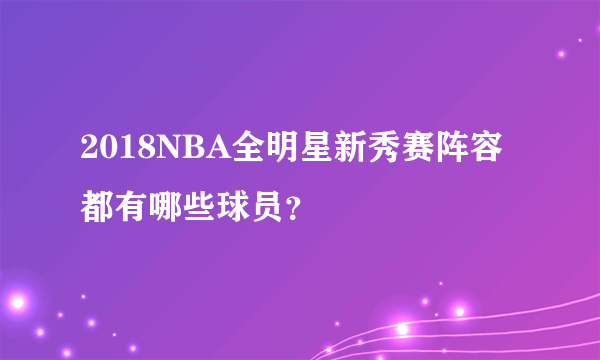 2018NBA全明星新秀赛阵容都有哪些球员？