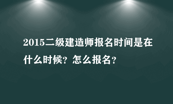 2015二级建造师报名时间是在什么时候？怎么报名？